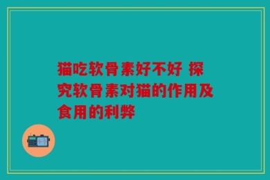 猫吃软骨素好不好 探究软骨素对猫的作用及食用的利弊