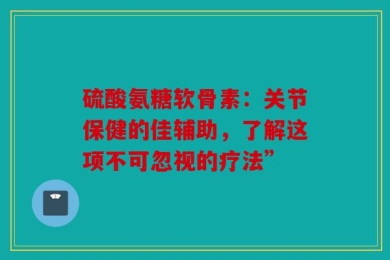 硫酸氨糖软骨素：关节保健的佳辅助，了解这项不可忽视的疗法”