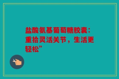 盐酸氨基葡萄糖胶囊：重拾灵活关节，生活更轻松”