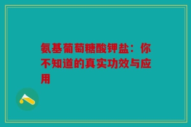 氨基葡萄糖酸钾盐：你不知道的真实功效与应用