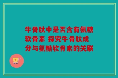 牛骨肽中是否含有氨糖软骨素 探究牛骨肽成分与氨糖软骨素的关联