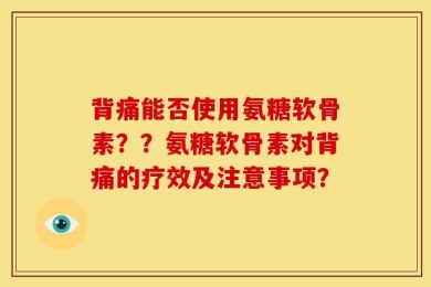 背痛能否使用氨糖软骨素？？氨糖软骨素对背痛的疗效及注意事项？