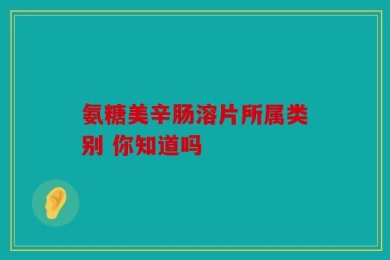 氨糖美辛肠溶片所属类别 你知道吗