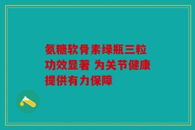 氨糖软骨素绿瓶三粒 功效显著 为关节健康提供有力保障