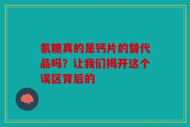 氨糖真的是钙片的替代品吗？让我们揭开这个误区背后的