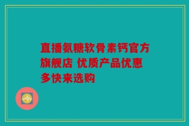 直播氨糖软骨素钙官方旗舰店 优质产品优惠多快来选购