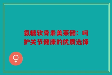氨糖软骨素美莱健：呵护关节健康的优质选择