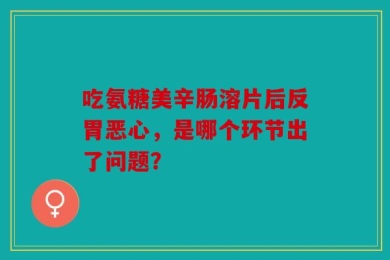 吃氨糖美辛肠溶片后反胃恶心，是哪个环节出了问题？
