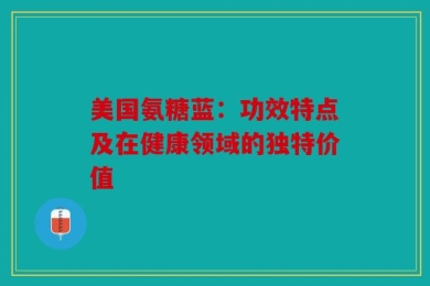 美国氨糖蓝：功效特点及在健康领域的独特价值