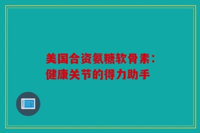 美国合资氨糖软骨素：健康关节的得力助手