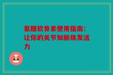 氨糖软骨素使用指南：让你的关节如新焕发活力