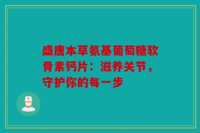 盛唐本草氨基葡萄糖软骨素钙片：滋养关节，守护你的每一步