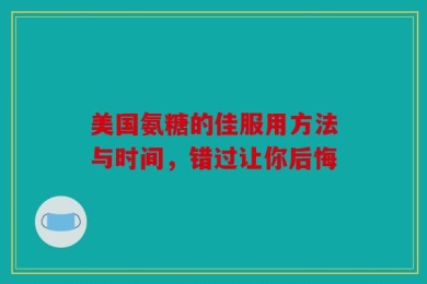 美国氨糖的佳服用方法与时间，错过让你后悔