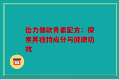 倍力健软骨素配方：探索其独特成分与健康功效