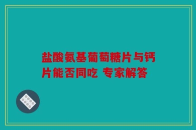 盐酸氨基葡萄糖片与钙片能否同吃 专家解答
