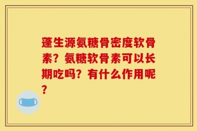 蓬生源氨糖骨密度软骨素？氨糖软骨素可以长期吃吗？有什么作用呢？