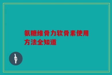 氨糖维骨力软骨素使用方法全知道