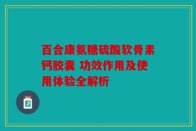 百合康氨糖硫酸软骨素钙胶囊 功效作用及使用体验全解析