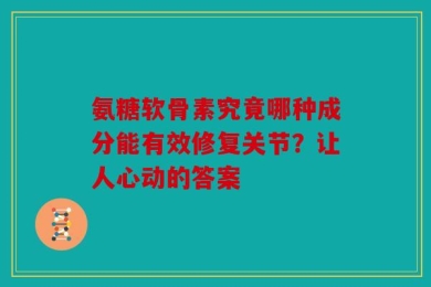 氨糖软骨素究竟哪种成分能有效修复关节？让人心动的答案