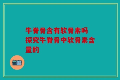 牛脊骨含有软骨素吗 探究牛脊骨中软骨素含量的
