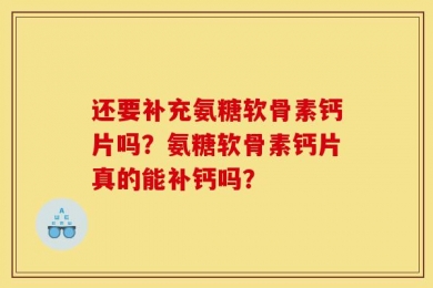 还要补充氨糖软骨素钙片吗？氨糖软骨素钙片真的能补钙吗？
