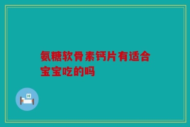 氨糖软骨素钙片有适合宝宝吃的吗