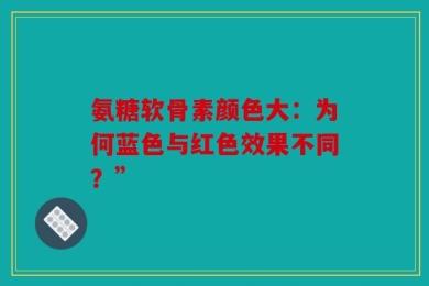 氨糖软骨素颜色大：为何蓝色与红色效果不同？”