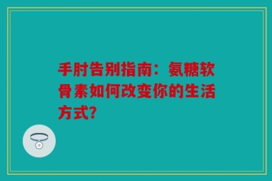 手肘告别指南：氨糖软骨素如何改变你的生活方式？
