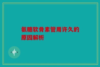 氨糖软骨素管用许久的原因解析