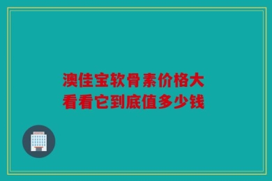 澳佳宝软骨素价格大 看看它到底值多少钱