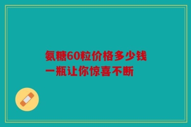 氨糖60粒价格多少钱一瓶让你惊喜不断