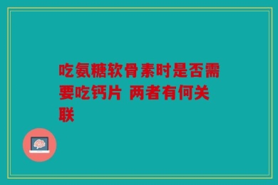 吃氨糖软骨素时是否需要吃钙片 两者有何关联
