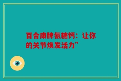 百合康牌氨糖钙：让你的关节焕发活力”