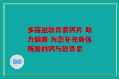 多蓓滋软骨素钙片 助力健康 为您补充身体所需的钙与软骨素