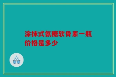 涂抹式氨糖软骨素一瓶价格是多少