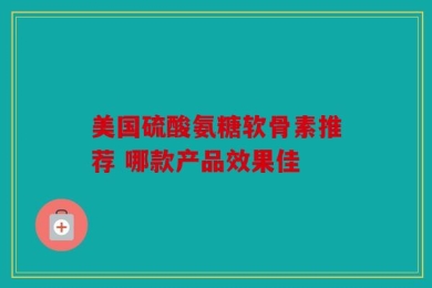 美国硫酸氨糖软骨素推荐 哪款产品效果佳