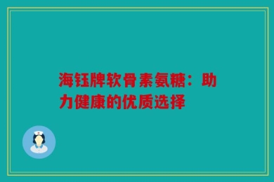 海钰牌软骨素氨糖：助力健康的优质选择