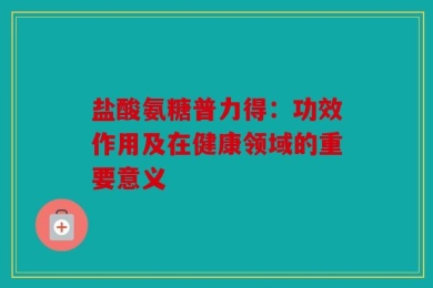 盐酸氨糖普力得：功效作用及在健康领域的重要意义