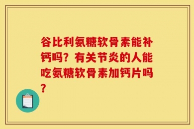 谷比利氨糖软骨素能补钙吗？有关节炎的人能吃氨糖软骨素加钙片吗？