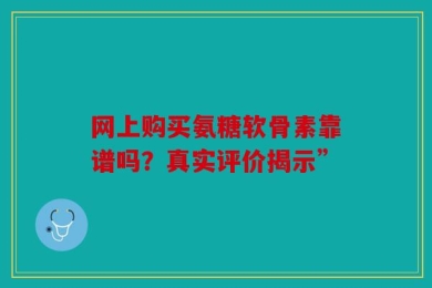 网上购买氨糖软骨素靠谱吗？真实评价揭示”