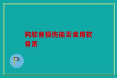 狗软骨损伤能否食用软骨素