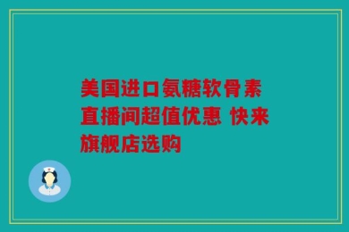 美国进口氨糖软骨素 直播间超值优惠 快来旗舰店选购
