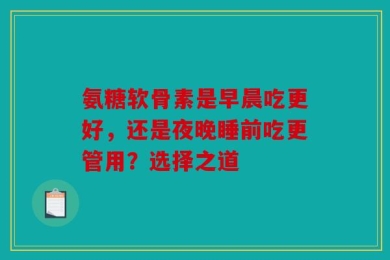 氨糖软骨素是早晨吃更好，还是夜晚睡前吃更管用？选择之道