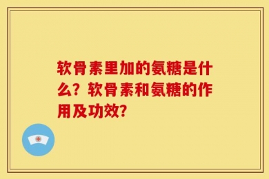软骨素里加的氨糖是什么？软骨素和氨糖的作用及功效？