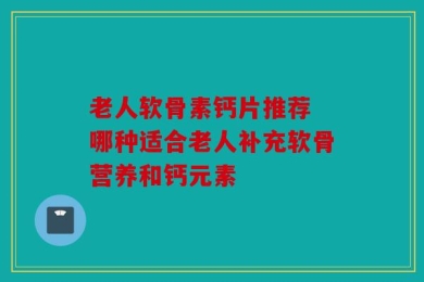 老人软骨素钙片推荐 哪种适合老人补充软骨营养和钙元素