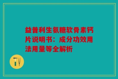 益普利生氨糖软骨素钙片说明书：成分功效用法用量等全解析