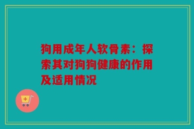 狗用成年人软骨素：探索其对狗狗健康的作用及适用情况