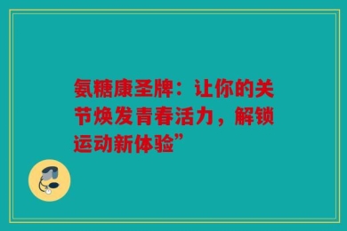 氨糖康圣牌：让你的关节焕发青春活力，解锁运动新体验”