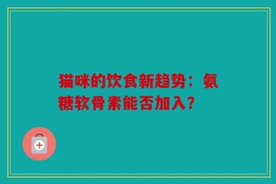 猫咪的饮食新趋势：氨糖软骨素能否加入？