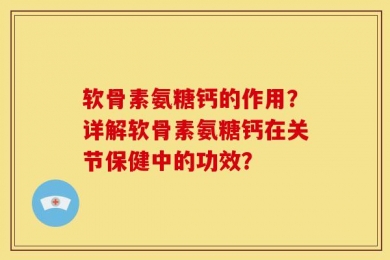 软骨素氨糖钙的作用？详解软骨素氨糖钙在关节保健中的功效？